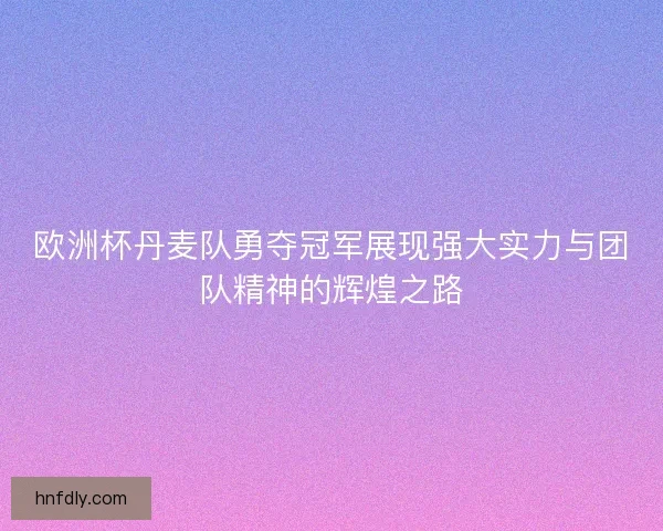 欧洲杯丹麦队勇夺冠军展现强大实力与团队精神的辉煌之路