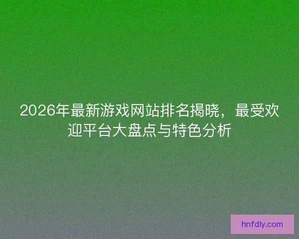 2026年最新游戏网站排名揭晓，最受欢迎平台大盘点与特色分析