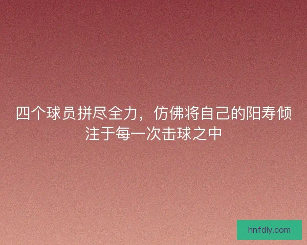 四个球员拼尽全力，仿佛将自己的阳寿倾注于每一次击球之中
